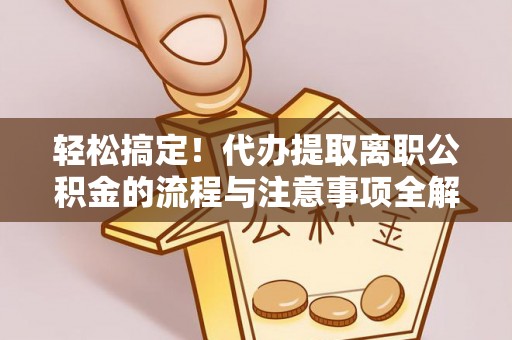 蒙阴轻松搞定！代办提取离职公积金的流程与注意事项全解析
