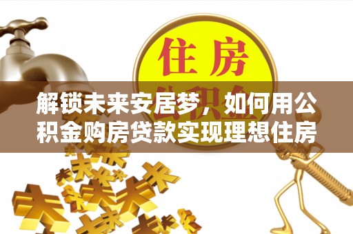 蒙阴解锁未来安居梦，如何用公积金购房贷款实现理想住房计划