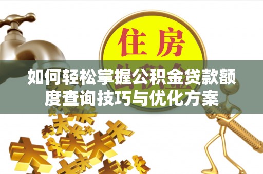 蒙阴如何轻松掌握公积金贷款额度查询技巧与优化方案