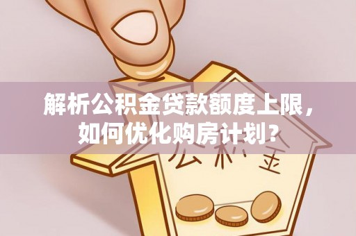 蒙阴解析公积金贷款额度上限，如何优化购房计划？