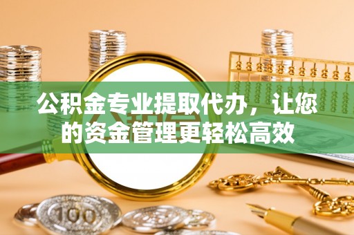 蒙阴公积金专业提取代办，让您的资金管理更轻松高效