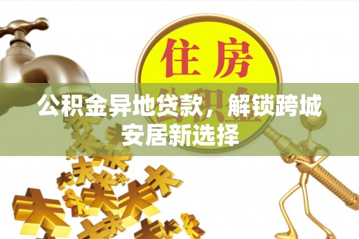 蒙阴公积金异地贷款，解锁跨城安居新选择