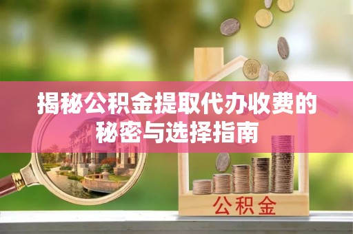 蒙阴揭秘公积金提取代办收费的秘密与选择指南