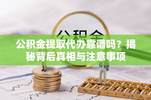 蒙阴公积金提取代办靠谱吗？揭秘背后真相与注意事项