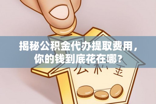 蒙阴揭秘公积金代办提取费用，你的钱到底花在哪？