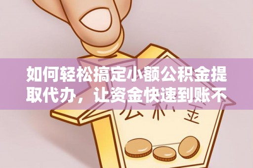 蒙阴如何轻松搞定小额公积金提取代办，让资金快速到账不是梦