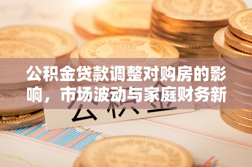 蒙阴公积金贷款调整对购房的影响，市场波动与家庭财务新趋势