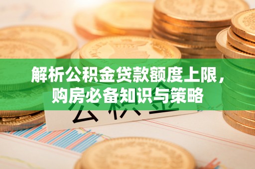 蒙阴解析公积金贷款额度上限，购房必备知识与策略
