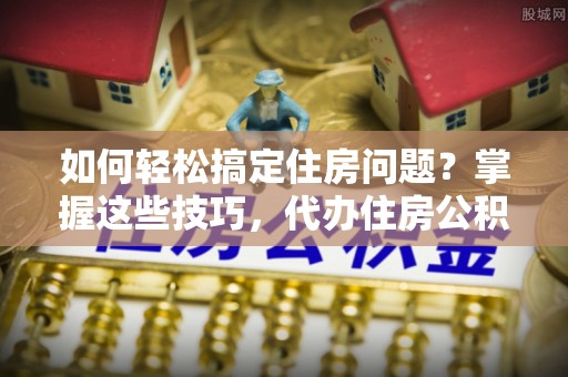 蒙阴如何轻松搞定住房问题？掌握这些技巧，代办住房公积金提取不再难