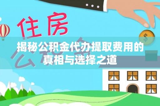蒙阴揭秘公积金代办提取费用的真相与选择之道
