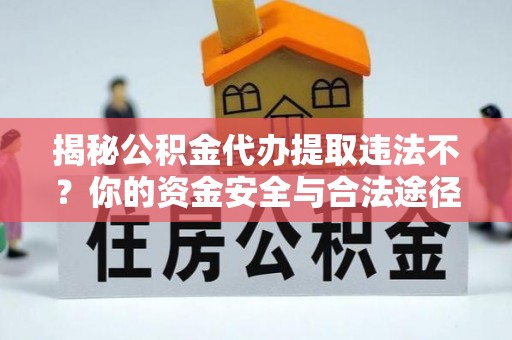 蒙阴揭秘公积金代办提取违法不？你的资金安全与合法途径解析