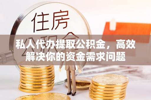 蒙阴私人代办提取公积金，高效解决你的资金需求问题