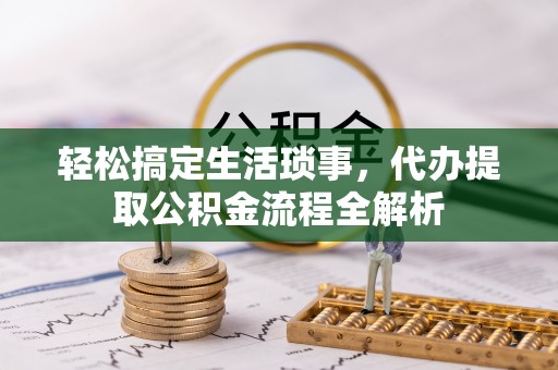 蒙阴轻松搞定生活琐事，代办提取公积金流程全解析