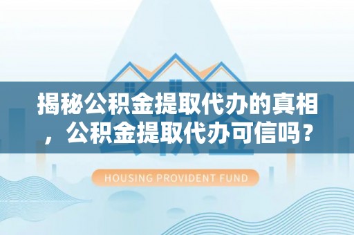 蒙阴揭秘公积金提取代办的真相，公积金提取代办可信吗？