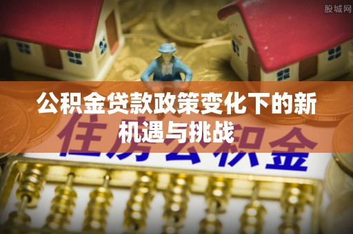 蒙阴公积金贷款政策变化下的新机遇与挑战