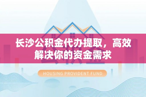 蒙阴长沙公积金代办提取，高效解决你的资金需求