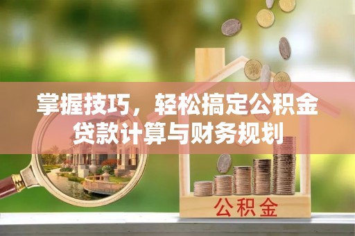 蒙阴掌握技巧，轻松搞定公积金贷款计算与财务规划