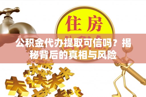 蒙阴公积金代办提取可信吗？揭秘背后的真相与风险