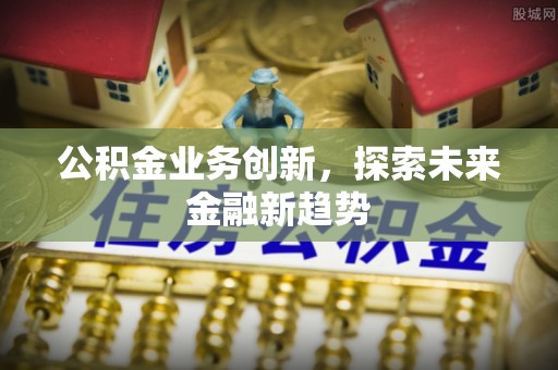 蒙阴公积金业务创新，探索未来金融新趋势