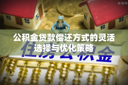 蒙阴公积金贷款偿还方式的灵活选择与优化策略
