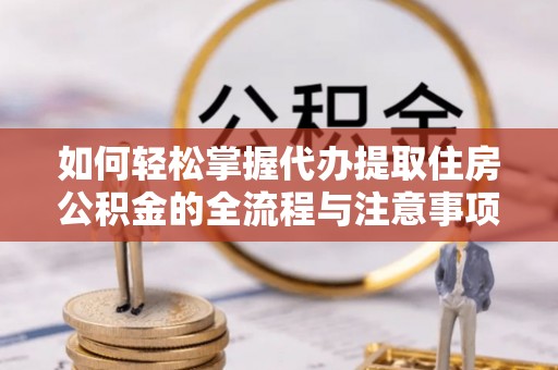 蒙阴如何轻松掌握代办提取住房公积金的全流程与注意事项