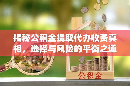 蒙阴揭秘公积金提取代办收费真相，选择与风险的平衡之道