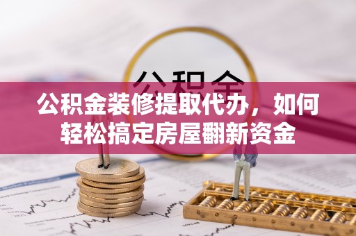 蒙阴公积金装修提取代办，如何轻松搞定房屋翻新资金
