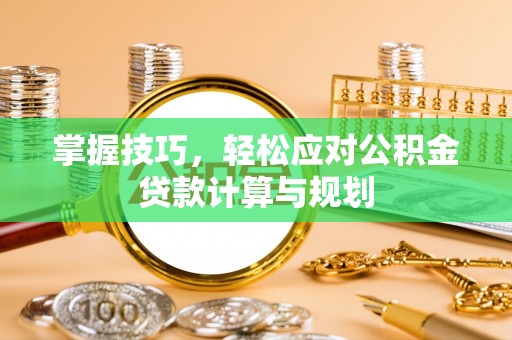 蒙阴掌握技巧，轻松应对公积金贷款计算与规划