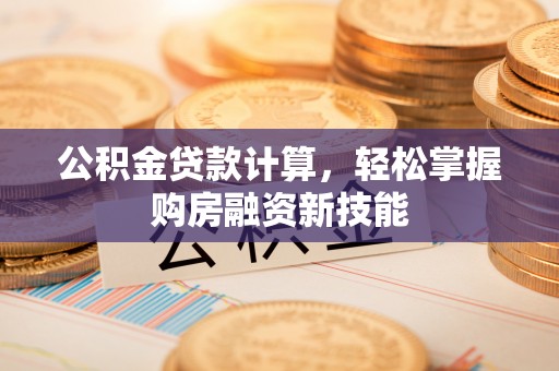蒙阴公积金贷款计算，轻松掌握购房融资新技能