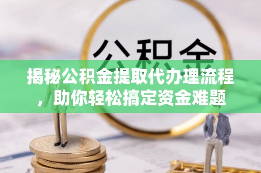 蒙阴揭秘公积金提取代办理流程，助你轻松搞定资金难题