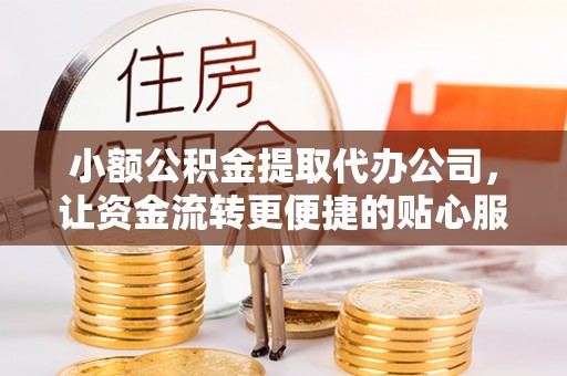 蒙阴小额公积金提取代办公司，让资金流转更便捷的贴心服务