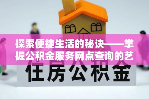 蒙阴探索便捷生活的秘诀——掌握公积金服务网点查询的艺术