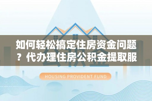 蒙阴如何轻松搞定住房资金问题？代办理住房公积金提取服务全解析