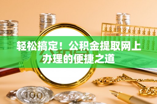 蒙阴轻松搞定！公积金提取网上办理的便捷之道