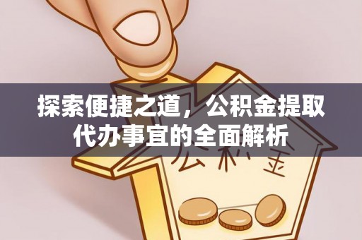 蒙阴探索便捷之道，公积金提取代办事宜的全面解析