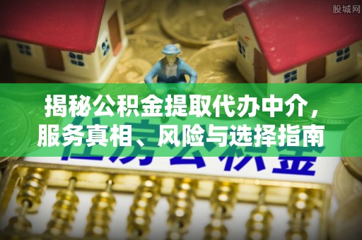 蒙阴揭秘公积金提取代办中介，服务真相、风险与选择指南