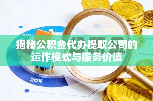 蒙阴揭秘公积金代办提取公司的运作模式与服务价值