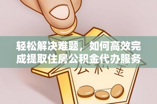 蒙阴轻松解决难题，如何高效完成提取住房公积金代办服务