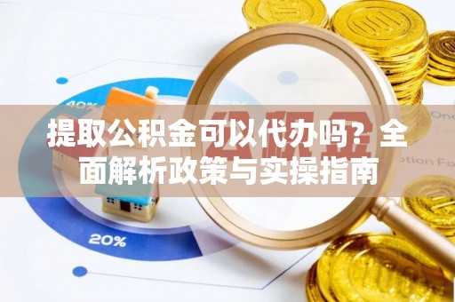 蒙阴提取公积金可以代办吗？全面解析政策与实操指南