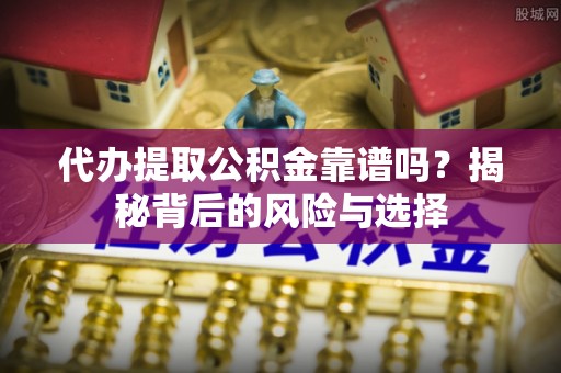 蒙阴代办提取公积金靠谱吗？揭秘背后的风险与选择