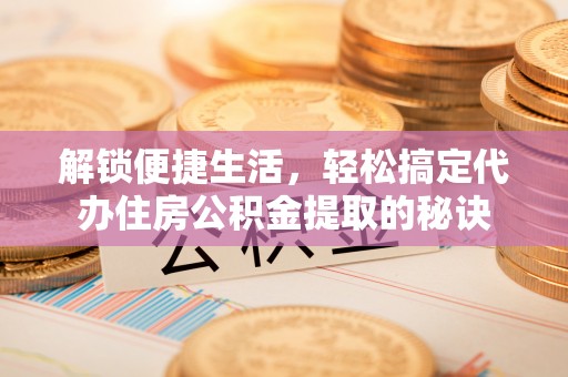 蒙阴解锁便捷生活，轻松搞定代办住房公积金提取的秘诀