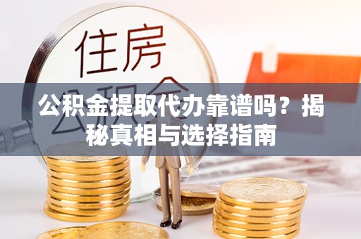 蒙阴公积金提取代办靠谱吗？揭秘真相与选择指南