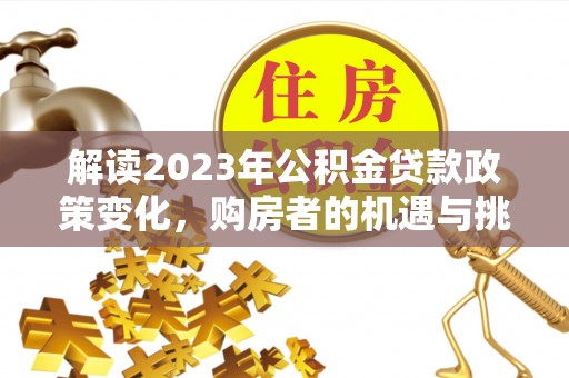 蒙阴解读2023年公积金贷款政策变化，购房者的机遇与挑战