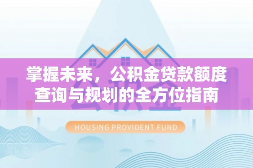 蒙阴掌握未来，公积金贷款额度查询与规划的全方位指南