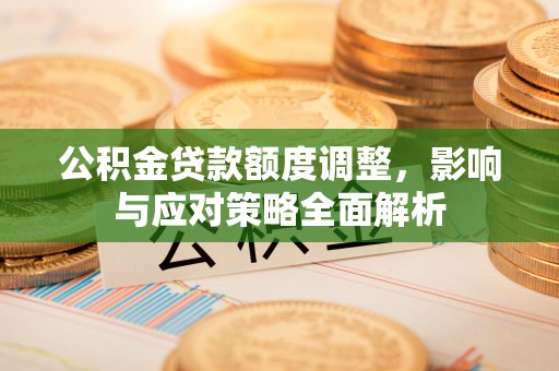 蒙阴公积金贷款额度调整，影响与应对策略全面解析