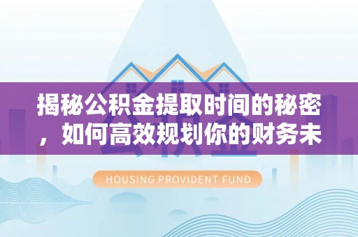 蒙阴揭秘公积金提取时间的秘密，如何高效规划你的财务未来