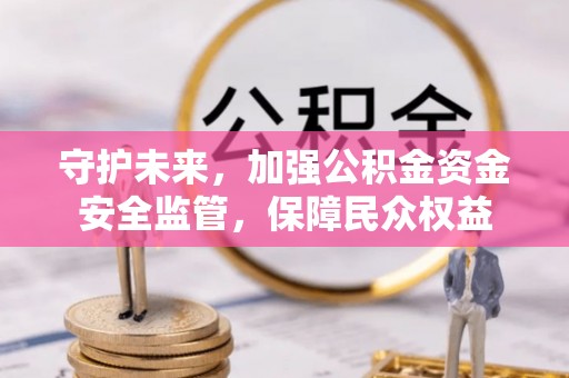 蒙阴守护未来，加强公积金资金安全监管，保障民众权益