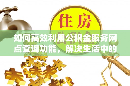 蒙阴如何高效利用公积金服务网点查询功能，解决生活中的资金难题