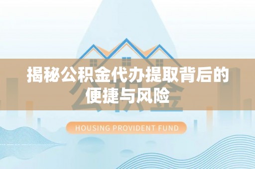 蒙阴揭秘公积金代办提取背后的便捷与风险
