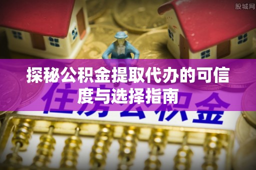蒙阴探秘公积金提取代办的可信度与选择指南